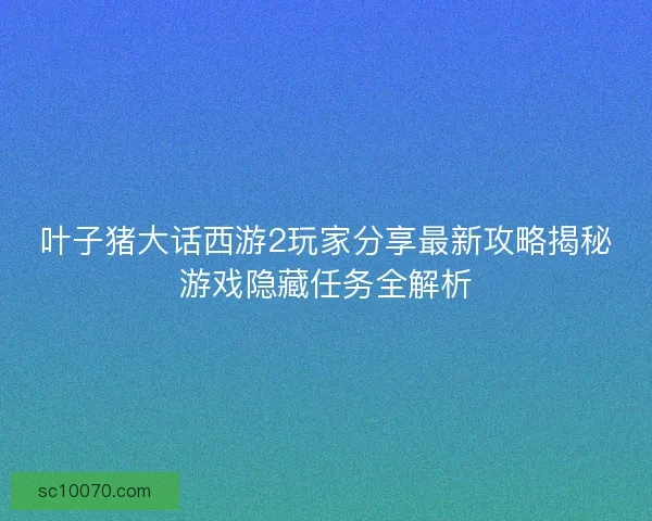 叶子猪大话西游2玩家分享最新攻略揭秘游戏隐藏任务全解析