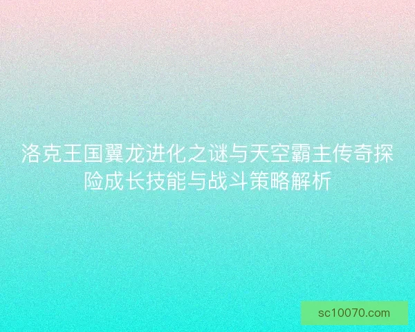 洛克王国翼龙进化之谜与天空霸主传奇探险成长技能与战斗策略解析