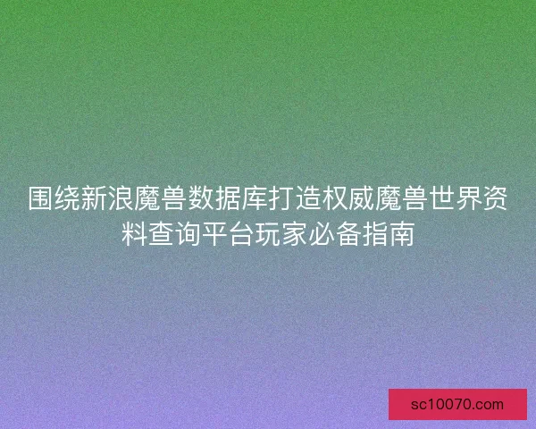 围绕新浪魔兽数据库打造权威魔兽世界资料查询平台玩家必备指南