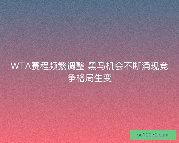 WTA赛程频繁调整 黑马机会不断涌现竞争格局生变